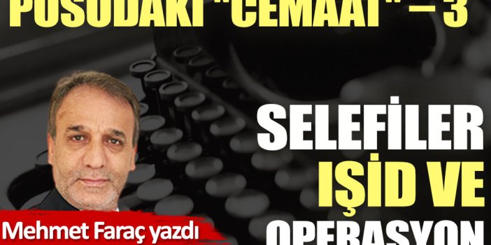 PUSUDAKİ ''CEMAAT'' – 3  Selefiler, IŞİD ve operasyon...