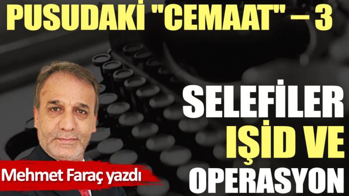 PUSUDAKİ ''CEMAAT'' – 3  Selefiler, IŞİD ve operasyon...