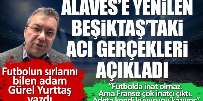 Gürel Yurttaş, Alaves'e yenilen Beşiktaş'taki acı gerçekleri yazdı