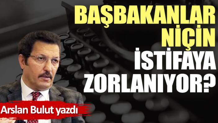 Başbakanlar niçin istifaya zorlanıyor?