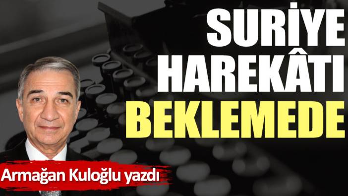 Suriye harekâtı beklemede