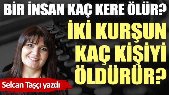 Bir insan kaç kere ölür? İki kurşun kaç kişiyi öldürür?