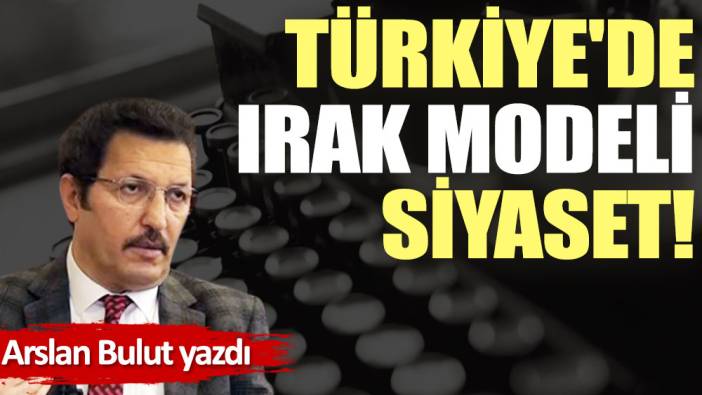 Türkiye'de Irak modeli siyaset!