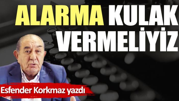 Alarma kulak vermeliyiz