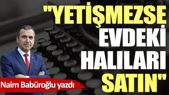 ''Yetişmezse evdeki halıları satın''