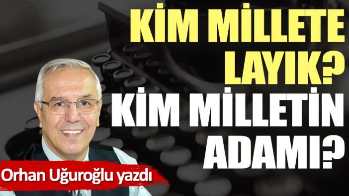 Kim millete layık? Kim milletin adamı?