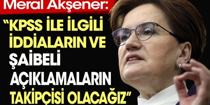 Meral Akşener: KPSS ile ilgili iddiaların ve şaibeli açıklamaların takipçisi olacağız