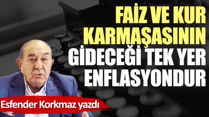 Faiz ve kur karmaşasının gideceği tek yer enflasyondur