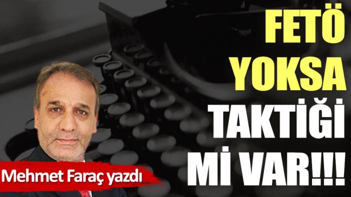 FETÖ yoksa, taktiği mi var!!!