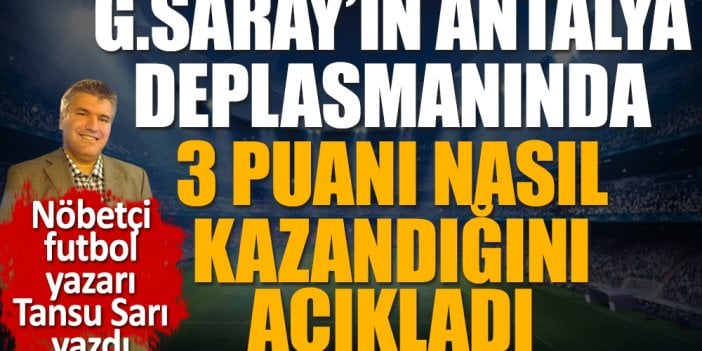 Galatasaray'ın Antalyaspor deplasmanında nasıl kazandı? Futbol dünyasının nöbetçi futbol yazarı Tansu Sarı açıkladı