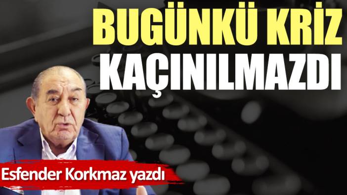 Bugünkü kriz kaçınılmazdı