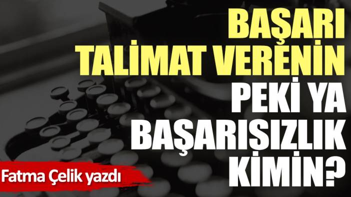 Başarı talimat verenin peki ya başarısızlık kimin?