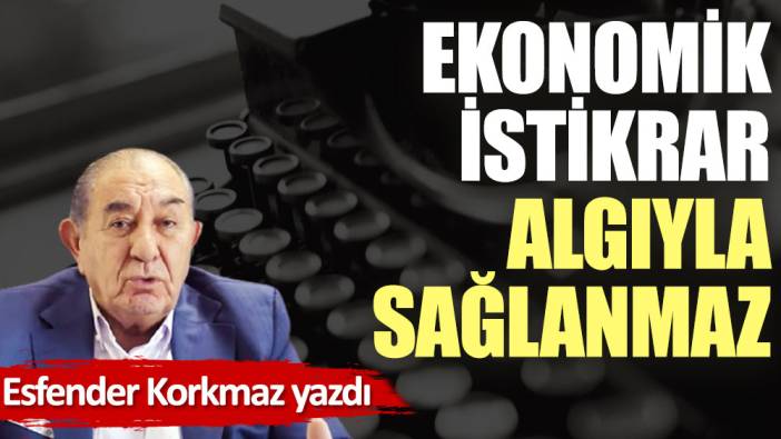 Ekonomik istikrar algıyla sağlanmaz