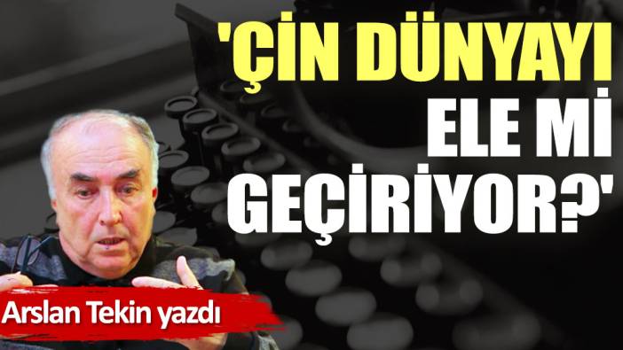 'Çin dünyayı ele mi geçiriyor?'