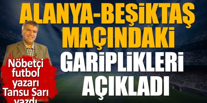 Alanyaspor Beşiktaş maçındaki gariplikleri açıkladı. Nöbetçi futbol yazarı Tansu Sarı yazdı