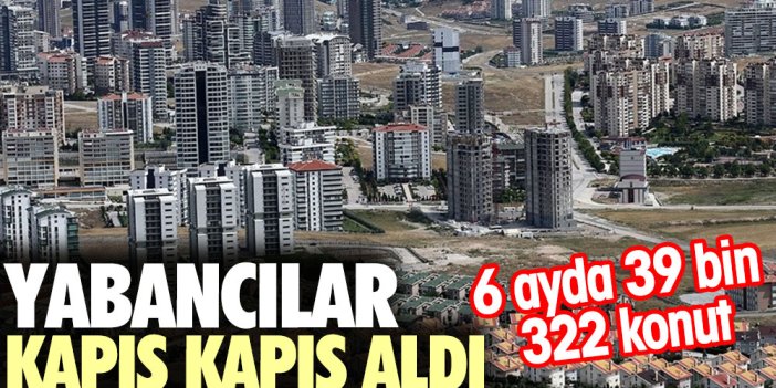 Yabancılar kapış kapış aldı. 6 ayda 39 bin 322 konut