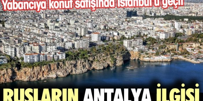 Yabancıya konut satışında Antalya İstanbul’u geçti Rusların Antalya ilgisi