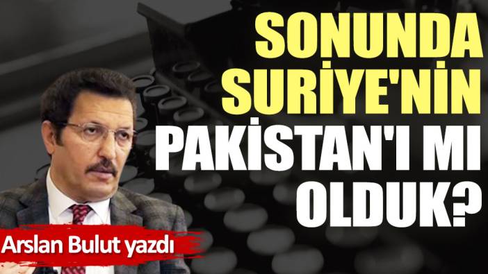 Sonunda Suriye'nin Pakistan'ı mı olduk?