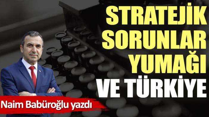 Stratejik sorunlar yumağı ve Türkiye