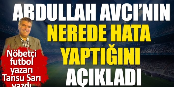 Abdullah Avcı'nın tüm hatalarını tek tek açıkladı. Nöbetçi futbol yazarı Tansu Sarı yazdı