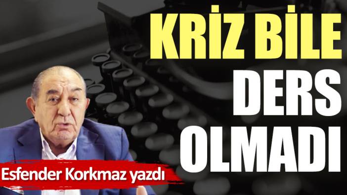 Kriz bile ders olmadı