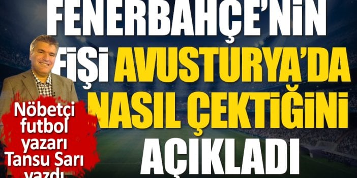 Fenerbahçe'nin Avusturya'da fişi nasıl çektiğini açıkladı. Nöbetçi futbol yazarı Tansu Sarı yazdı