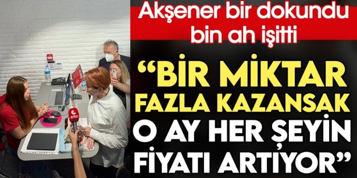 Akşener bir dokundu bin ah işitti: Bir miktar fazla kazansak o ay her şeyin fiyatı artıyor