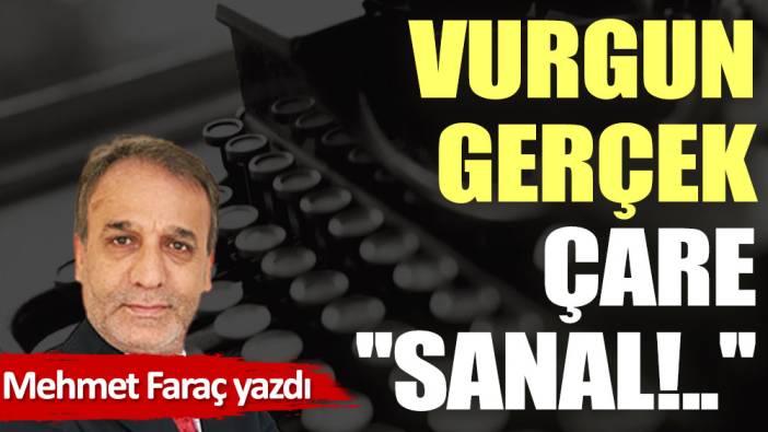 Vurgun gerçek, çare ''sanal!..''