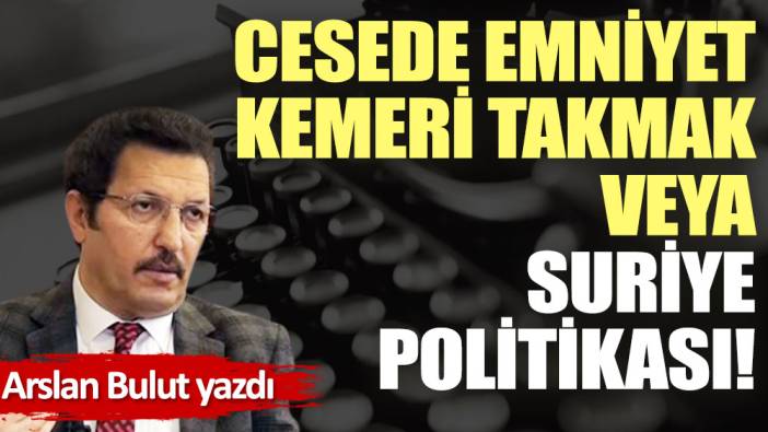 Cesede emniyet kemeri takmak veya Suriye politikası!