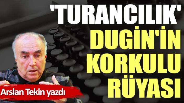 'Turancılık' Dugin'in korkulu rüyası