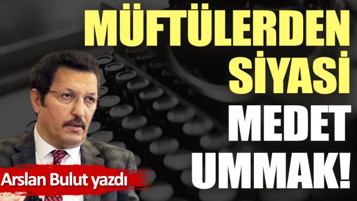 Müftülerden siyasi medet ummak!