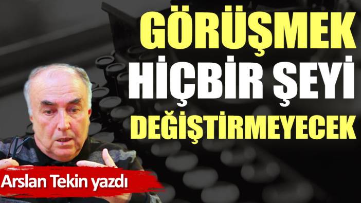 Görüşmek hiçbir şeyi değiştirmeyecek