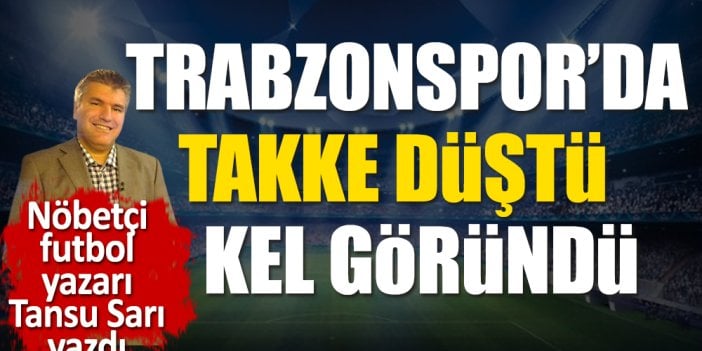 Trabzonspor'da takkenin düşüp kelin nasıl göründüğünü nöbetçi futbol yazarı Tansu Sarı açıkladı