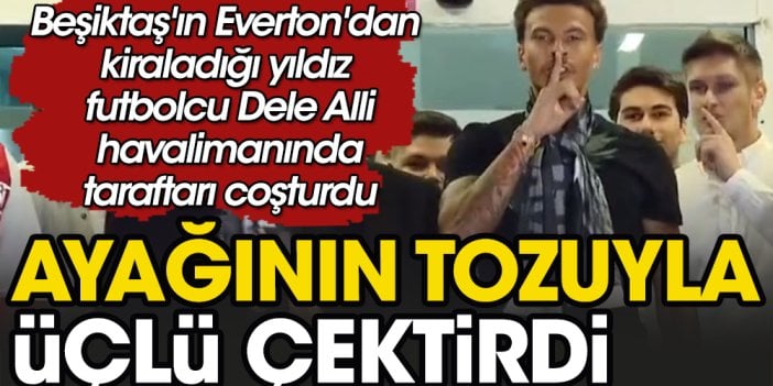 Beşiktaş'ın yeni transferi Dele Alli ilk üçlüsünü havalimanında çektirdi