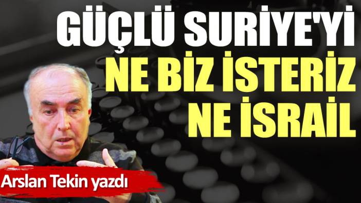 Güçlü Suriye'yi ne biz isteriz ne İsrail