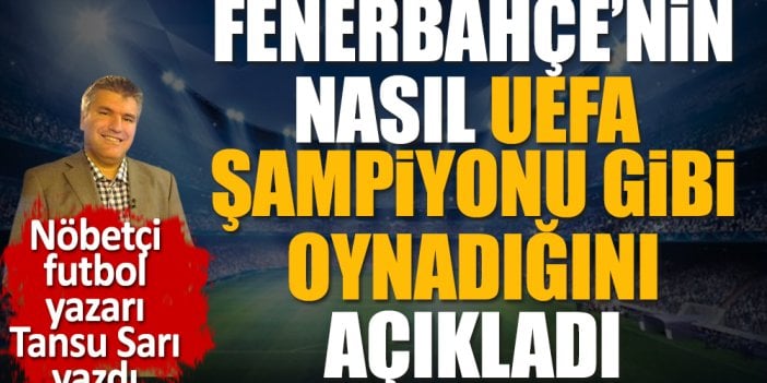 Fenerbahçe nasıl UEFA şampiyonu gibi oynadı. Nöbetçi futbol yazarı Tansu Sarı açıkladı