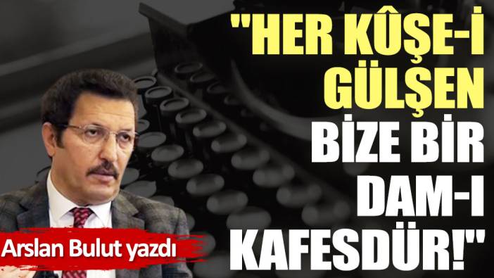 ''Her kûşe-i gülşen bize bir dam-ı kafesdür!''