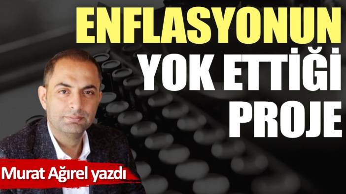 Enflasyonun yok ettiği proje