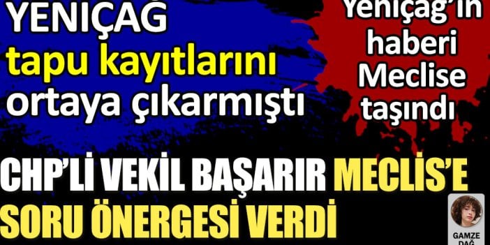 CHP’li vekil Başarır Yeniçağ'ın haberini Meclis'e taşıdı. Yeniçağ tapu kayıtlarını ortaya çıkarmıştı