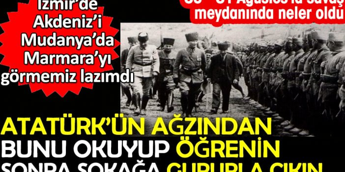 Atatürk'ün savaşın geçtiği yerde yaptığı konuşma. Okuyunca sokağa gururla çıkacaksınız. 30 - 31 Ağustos’ta neler oldu? İzmir'de Akdeniz'i Mudanya'da Marmara'yı görmemiz lazımdı