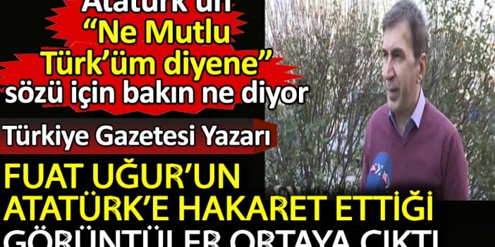 Türkiye Gazetesi yazarı Fuat Uğur’un Atatürk'e hakaret ettiği görüntüler ortaya çıktı. Ne Mutlu Türk'üm diyene sözü için bakın ne diyor