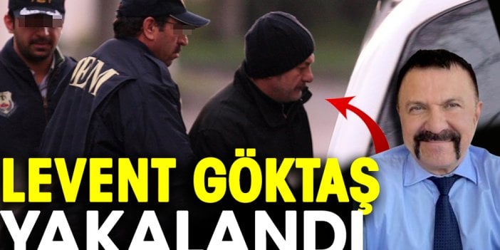 Levent Göktaş yakalandı