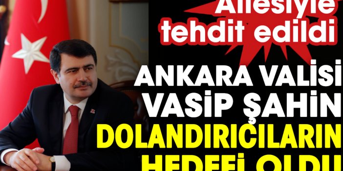 Ankara Valisi Vasip Şahin dolandırıcıların hedefi oldu: Ailesiyle tehdit edildi