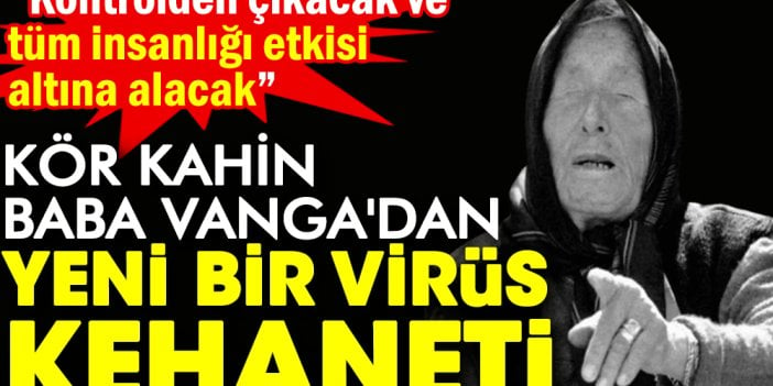 Kör kahin Baba Vanga'dan yeni bir virüs kehaneti: Kontrolden çıkacak ve tüm insanlığı etkisi altına alacak