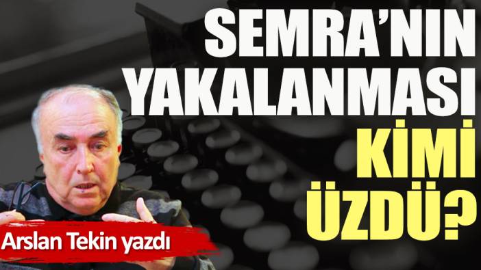 Semra'nın yakalanması kimi üzdü?