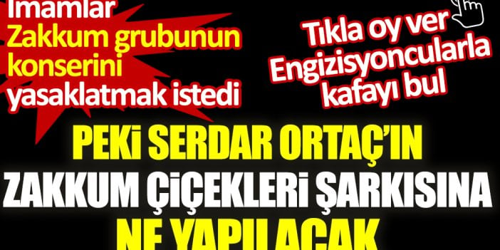 İmamlar Zakkum grubunun konserini yasaklatmak istedi. Peki Serdar Ortaç’ın 'Zakkum Çiçekleri' şarkısına ne yapılmalı? Tıkla oy ver. Engizisyoncularla kafayı bul