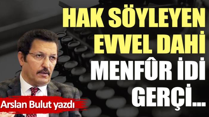 Hak söyleyen, evvel dahi menfûr idi gerçi...