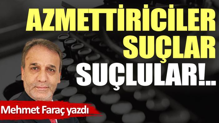 Azmettiriciler, suçlar, suçlular!..