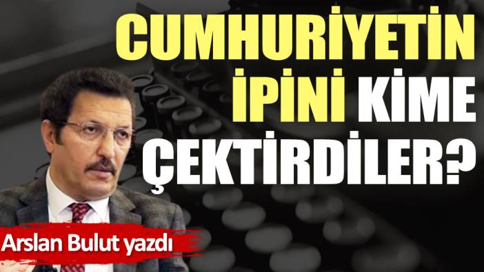 Cumhuriyetin ipini kime çektirdiler?