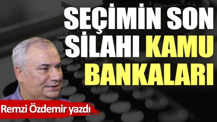 Seçimin son silahı kamu bankaları